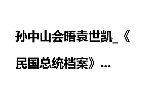 孙中山会晤袁世凯_《民国总统档案》