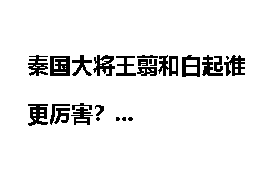 秦国大将王翦和白起谁更厉害？