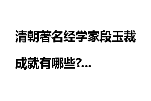 清朝著名经学家段玉裁成就有哪些?