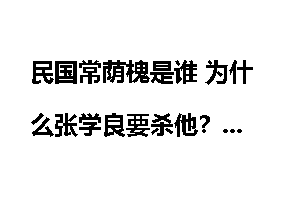 民国常荫槐是谁 为什么张学良要杀他？