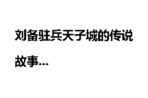 刘备驻兵天子城的传说故事