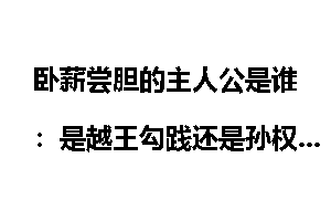 卧薪尝胆的主人公是谁：是越王勾践还是孙权