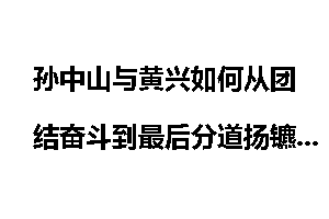 孙中山与黄兴如何从团结奋斗到最后分道扬镳的？