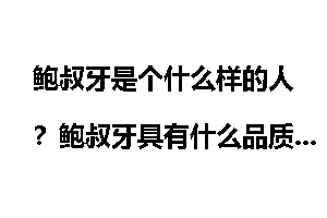 鲍叔牙是个什么样的人？鲍叔牙具有什么品质