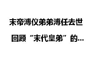 末帝溥仪弟弟溥任去世 回顾“末代皇弟”的人生