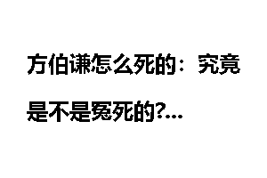 方伯谦怎么死的：究竟是不是冤死的?