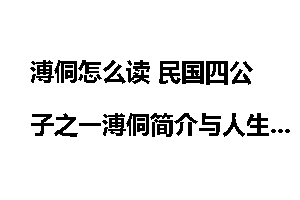 溥侗怎么读 民国四公子之一溥侗简介与人生结局
