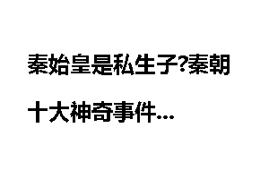 秦始皇是私生子?秦朝十大神奇事件