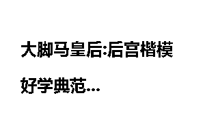 大脚马皇后:后宫楷模好学典范