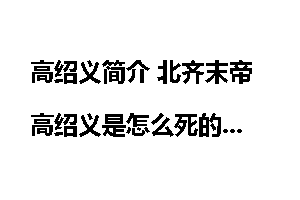 高绍义简介 北齐末帝高绍义是怎么死的