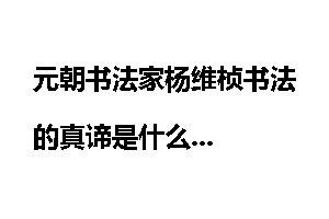 元朝书法家杨维桢书法的真谛是什么