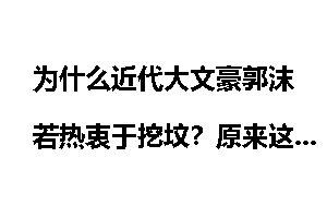 为什么近代大文豪郭沫若热衷于挖坟？原来这些理由
