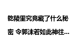 乾陵里究竟藏了什么秘密 令郭沫若如此神往？