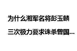 为什么湘军名将彭玉麟三次极力要求诛杀曾国荃？