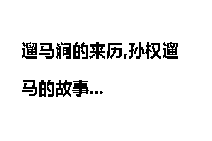 遛马涧的来历,孙权遛马的故事