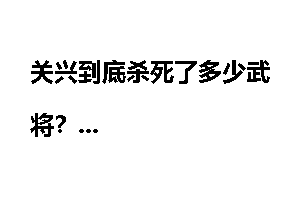 关兴到底杀死了多少武将？