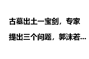 古墓出土一宝剑，专家提出三个问题，郭沫若一眼说出两个