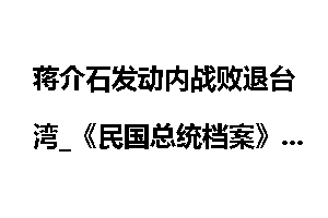 蒋介石发动内战败退台湾_《民国总统档案》