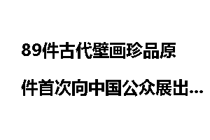 89件古代壁画珍品原件首次向中国公众展出