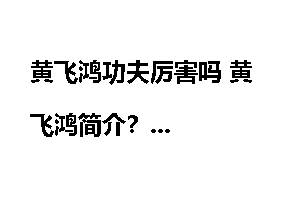黄飞鸿功夫厉害吗 黄飞鸿简介？