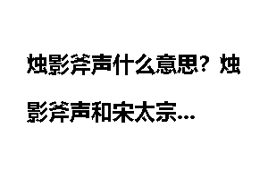 烛影斧声什么意思？烛影斧声和宋太宗