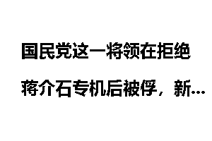 国民党这一将领在拒绝蒋介石专机后被俘，新中国到来依然安享晚年