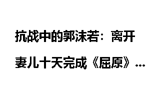 抗战中的郭沫若：离开妻儿十天完成《屈原》剧本