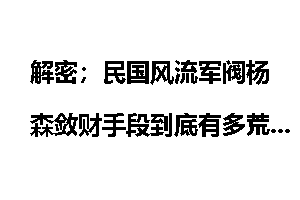 解密；民国风流军阀杨森敛财手段到底有多荒唐？