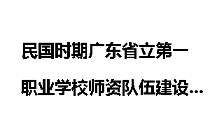 民国时期广东省立第一职业学校师资队伍建设探究