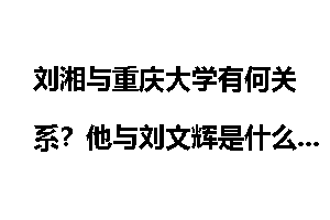 刘湘与重庆大学有何关系？他与刘文辉是什么关系