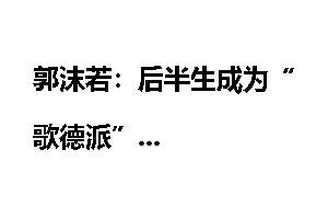 郭沫若：后半生成为“歌德派”