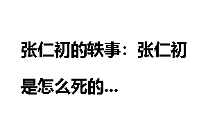 张仁初的轶事：张仁初是怎么死的