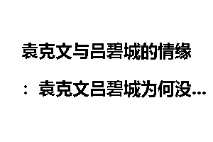 袁克文与吕碧城的情缘：袁克文吕碧城为何没在一起