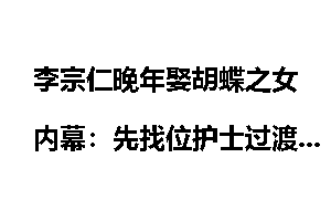 李宗仁晚年娶胡蝶之女内幕：先找位护士过渡