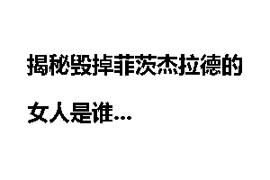 揭秘毁掉菲茨杰拉德的女人是谁
