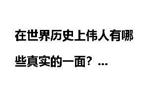 在世界历史上伟人有哪些真实的一面？