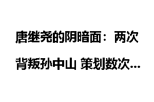 唐继尧的阴暗面：两次背叛孙中山 策划数次谋杀
