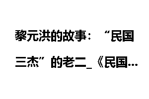 黎元洪的故事：“民国三杰”的老二_《民国总统档案》