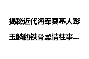 揭秘近代海军奠基人彭玉麟的铁骨柔情往事
