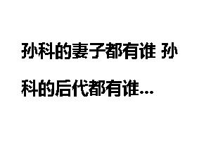 孙科的妻子都有谁 孙科的后代都有谁