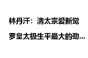 林丹汗：清太宗爱新觉罗皇太极生平最大的劲敌