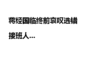 蒋经国临终前哀叹选错接班人