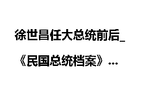 徐世昌任大总统前后_《民国总统档案》