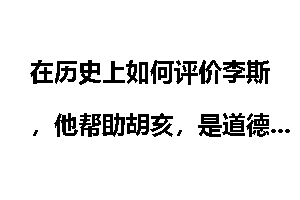 在历史上如何评价李斯，他帮助胡亥，是道德沦丧还是被逼无奈？
