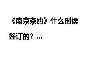 《南京条约》什么时侯签订的？