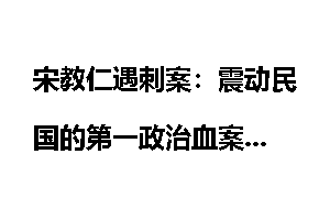 宋教仁遇刺案：震动民国的第一政治血案