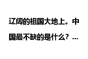 辽阔的祖国大地上。中国最不缺的是什么？