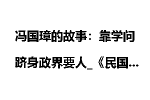 冯国璋的故事：靠学问跻身政界要人_《民国总统档案》