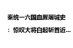秦统一六国血腥屠城史：惊叹大将白起斩首近90万