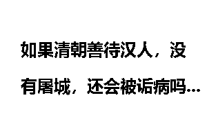 如果清朝善待汉人，没有屠城，还会被诟病吗？
